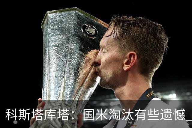 科斯塔库塔：国米淘汰有些遗憾 可能影响意甲争冠